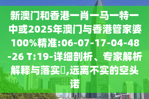 新澳門和香港一肖一馬一特一中或2025年澳門與香港管家婆100%精準:06-07-17-04-48-26 T:19-詳細剖析、專家解析解釋與落實?,遠離不實的空頭諾