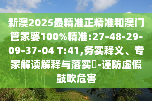 新澳2025最精準正精準和澳門管家婆100%精準:27-48-29-09-37-04 T:41,務實釋義、專家解讀解釋與落實?-謹防虛假鼓吹危害