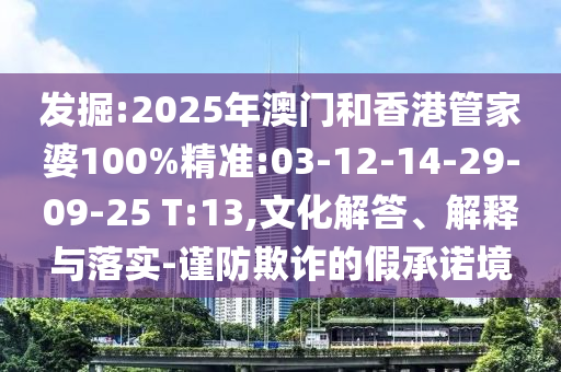 發(fā)掘:2025年澳門和香港管家婆100%精準(zhǔn):03-12-14-29-09-25 T:13,文化解答、解釋與落實(shí)-謹(jǐn)防欺詐的假承諾境