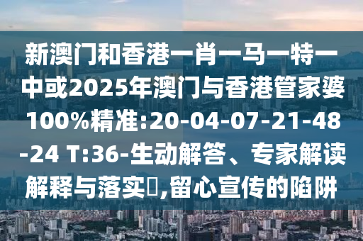 新澳門和香港一肖一馬一特一中或2025年澳門與香港管家婆100%精準:20-04-07-21-48-24 T:36-生動解答、專家解讀解釋與落實?,留心宣傳的陷阱