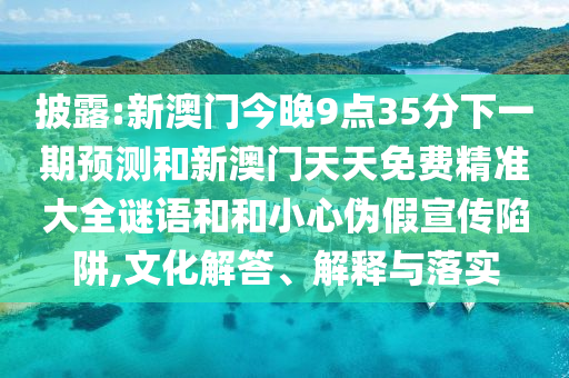 披露:新澳門今晚9點35分下一期預(yù)測和新澳門天天免費精準(zhǔn)大全謎語和和小心偽假宣傳陷阱,文化解答、解釋與落實