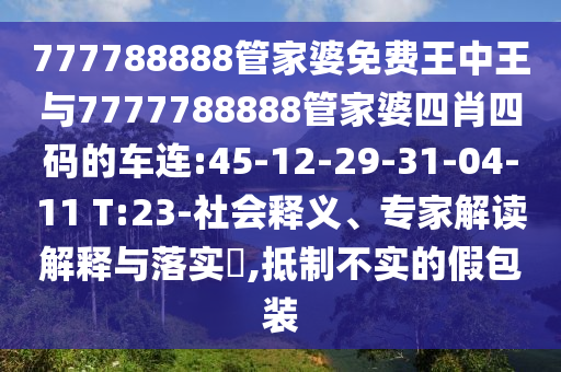777788888管家婆免費王中王與7777788888管家婆四肖四碼的車連:45-12-29-31-04-11 T:23-社會釋義、專家解讀解釋與落實?,抵制不實的假包裝