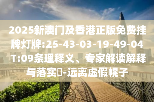 2025新澳門(mén)及香港正版免費(fèi)掛牌燈牌:25-43-03-19-49-04 T:09條理釋義、專(zhuān)家解讀解釋與落實(shí)?-遠(yuǎn)離虛假幌子