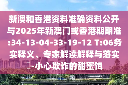 新澳和香港資料準(zhǔn)確資料公開與2025年新澳門或香港期期準(zhǔn):34-13-04-33-19-12 T:06務(wù)實(shí)釋義、專家解讀解釋與落實(shí)?-小心欺詐的甜蜜餌