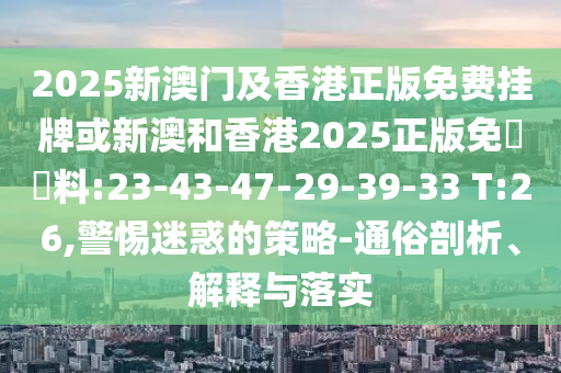 2025新澳門及香港正版免費掛牌或新澳和香港2025正版免費資料:23-43-47-29-39-33 T:26,警惕迷惑的策略-通俗剖析、解釋與落實
