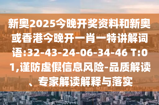 新奧2025今晚開獎資料和新奧或香港今晚開一肖一特講解詞語:32-43-24-06-34-46 T:01,謹(jǐn)防虛假信息風(fēng)險-品質(zhì)解讀、專家解讀解釋與落實