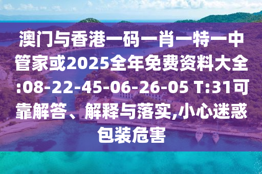 澳門與香港一碼一肖一特一中管家或2025全年免費(fèi)資料大全:08-22-45-06-26-05 T:31可靠解答、解釋與落實(shí),小心迷惑包裝危害