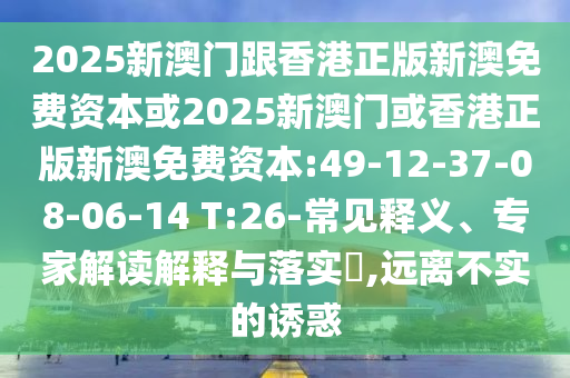 2025新澳門跟香港正版新澳免費(fèi)資本或2025新澳門或香港正版新澳免費(fèi)資本:49-12-37-08-06-14 T:26-常見釋義、專家解讀解釋與落實(shí)?,遠(yuǎn)離不實(shí)的誘惑