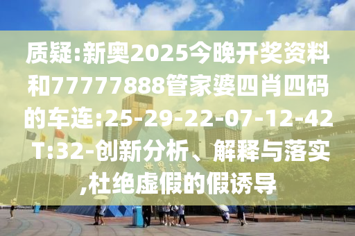 質(zhì)疑:新奧2025今晚開獎資料和77777888管家婆四肖四碼的車連:25-29-22-07-12-42 T:32-創(chuàng)新分析、解釋與落實(shí),杜絕虛假的假誘導(dǎo)