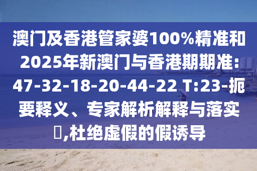 澳門(mén)及香港管家婆100%精準(zhǔn)和2025年新澳門(mén)與香港期期準(zhǔn):47-32-18-20-44-22 T:23-扼要釋義、專(zhuān)家解析解釋與落實(shí)?,杜絕虛假的假誘導(dǎo)