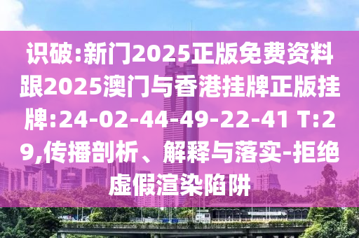 識(shí)破:新門(mén)2025正版免費(fèi)資料跟2025澳門(mén)與香港掛牌正版掛牌:24-02-44-49-22-41 T:29,傳播剖析、解釋與落實(shí)-拒絕虛假渲染陷阱