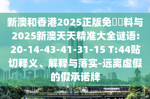 新澳和香港2025正版免費(fèi)資料與2025新澳天天精準(zhǔn)大全謎語(yǔ):20-14-43-41-31-15 T:44貼切釋義、解釋與落實(shí)-遠(yuǎn)離虛假的假承諾牌