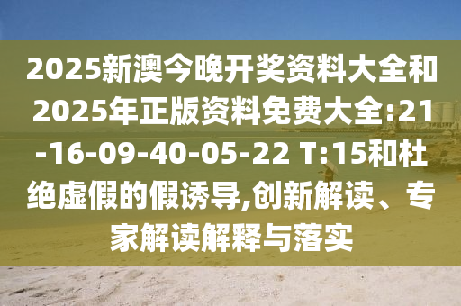 2025新澳今晚開獎資料大全和2025年正版資料免費大全:21-16-09-40-05-22 T:15和杜絕虛假的假誘導,創(chuàng)新解讀、專家解讀解釋與落實
