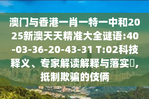 澳門與香港一肖一特一中和2025新澳天天精準大全謎語:40-03-36-20-43-31 T:02科技釋義、專家解讀解釋與落實?,抵制欺騙的伎倆