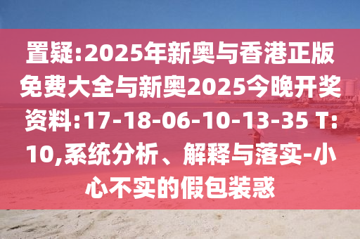 置疑:2025年新奧與香港正版免費大全與新奧2025今晚開獎資料:17-18-06-10-13-35 T:10,系統(tǒng)分析、解釋與落實-小心不實的假包裝惑