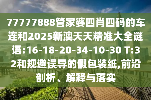 77777888管家婆四肖四碼的車(chē)連和2025新澳天天精準(zhǔn)大全謎語(yǔ):16-18-20-34-10-30 T:32和規(guī)避誤導(dǎo)的假包裝紙,前沿剖析、解釋與落實(shí)