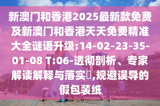 新澳門(mén)和香港2025最新款免費(fèi)及新澳門(mén)和香港天天免費(fèi)精準(zhǔn)大全謎語(yǔ)升級(jí):14-02-23-35-01-08 T:06-透徹剖析、專家解讀解釋與落實(shí)?,規(guī)避誤導(dǎo)的假包裝紙