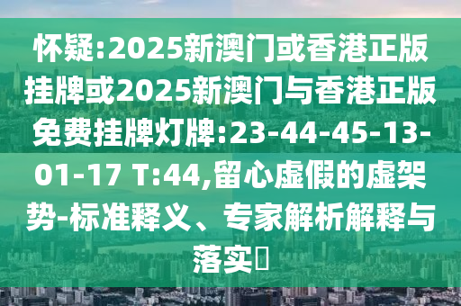 懷疑:2025新澳門或香港正版掛牌或2025新澳門與香港正版免費掛牌燈牌:23-44-45-13-01-17 T:44,留心虛假的虛架勢-標準釋義、專家解析解釋與落實?