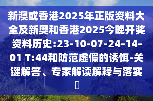 新澳或香港2025年正版資料大全及新奧和香港2025今晚開獎資料歷史:23-10-07-24-14-01 T:44和防范虛假的誘餌-關鍵解答、專家解讀解釋與落實?