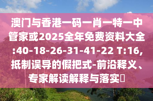 澳門與香港一碼一肖一特一中管家或2025全年免費資料大全:40-18-26-31-41-22 T:16,抵制誤導的假把式-前沿釋義、專家解讀解釋與落實?