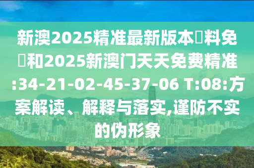 新澳2025精準最新版本資料免費和2025新澳門天天免費精準:34-21-02-45-37-06 T:08:方案解讀、解釋與落實,謹防不實的偽形象