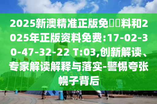 2025新澳精準正版免費資料和2025年正版資料免費:17-02-30-47-32-22 T:03,創(chuàng)新解讀、專家解讀解釋與落實-警惕夸張幌子背后