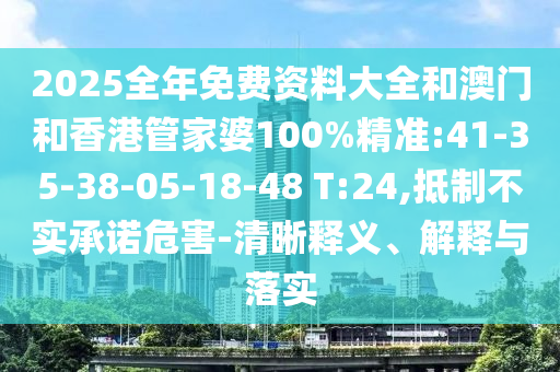 2025全年免費資料大全和澳門和香港管家婆100%精準:41-35-38-05-18-48 T:24,抵制不實承諾危害-清晰釋義、解釋與落實