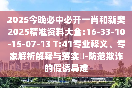 2025今晚必中必開一肖和新奧2025精準資料大全:16-33-10-15-07-13 T:41專業(yè)釋義、專家解析解釋與落實?-防范欺詐的假誘導難