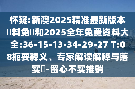 懷疑:新澳2025精準最新版本資料免費和2025全年免費資料大全:36-15-13-34-29-27 T:08扼要釋義、專家解讀解釋與落實?-留心不實推銷