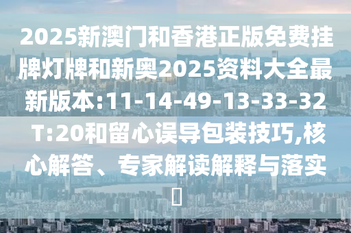 2025新澳門和香港正版免費掛牌燈牌和新奧2025資料大全最新版本:11-14-49-13-33-32 T:20和留心誤導包裝技巧,核心解答、專家解讀解釋與落實?