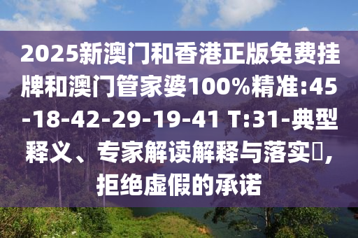2025新澳門和香港正版免費掛牌和澳門管家婆100%精準:45-18-42-29-19-41 T:31-典型釋義、專家解讀解釋與落實?,拒絕虛假的承諾
