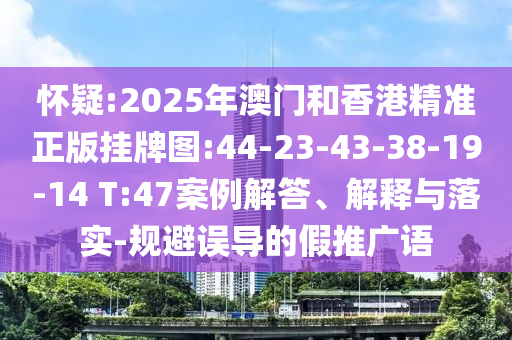 懷疑:2025年澳門和香港精準正版掛牌圖:44-23-43-38-19-14 T:47案例解答、解釋與落實-規(guī)避誤導的假推廣語