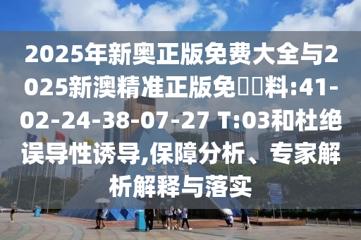 2025年新奧正版免費大全與2025新澳精準正版免費資料:41-02-24-38-07-27 T:03和杜絕誤導性誘導,保障分析、專家解析解釋與落實