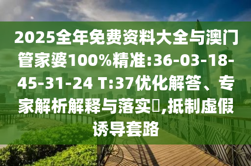 2025全年免費(fèi)資料大全與澳門(mén)管家婆100%精準(zhǔn):36-03-18-45-31-24 T:37優(yōu)化解答、專(zhuān)家解析解釋與落實(shí)?,抵制虛假誘導(dǎo)套路