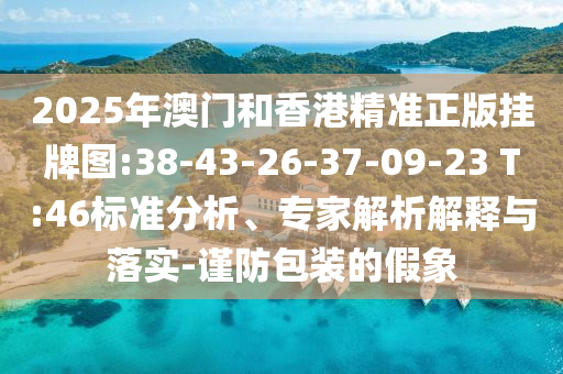 2025年澳門(mén)和香港精準(zhǔn)正版掛牌圖:38-43-26-37-09-23 T:46標(biāo)準(zhǔn)分析、專(zhuān)家解析解釋與落實(shí)-謹(jǐn)防包裝的假象