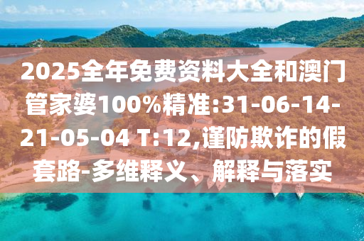 2025全年免費(fèi)資料大全和澳門管家婆100%精準(zhǔn):31-06-14-21-05-04 T:12,謹(jǐn)防欺詐的假套路-多維釋義、解釋與落實(shí)