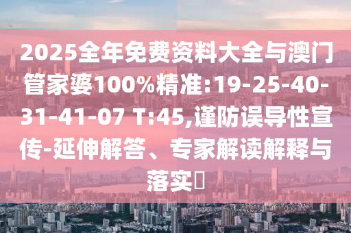 2025全年免費(fèi)資料大全與澳門管家婆100%精準(zhǔn):19-25-40-31-41-07 T:45,謹(jǐn)防誤導(dǎo)性宣傳-延伸解答、專家解讀解釋與落實(shí)?