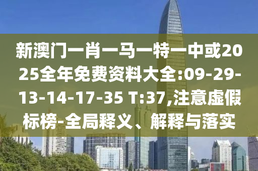 新澳門一肖一馬一特一中或2025全年免費(fèi)資料大全:09-29-13-14-17-35 T:37,注意虛假標(biāo)榜-全局釋義、解釋與落實(shí)