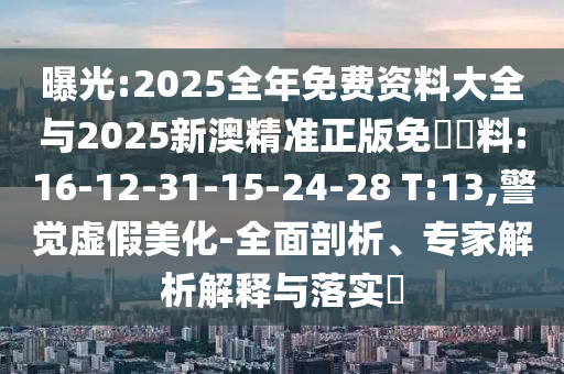曝光:2025全年免費(fèi)資料大全與2025新澳精準(zhǔn)正版免費(fèi)資料:16-12-31-15-24-28 T:13,警覺虛假美化-全面剖析、專家解析解釋與落實(shí)?