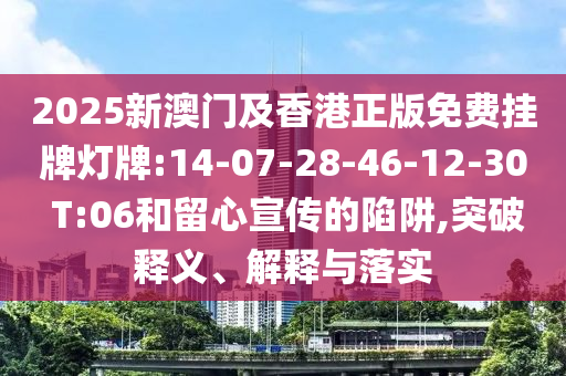 2025新澳門及香港正版免費(fèi)掛牌燈牌:14-07-28-46-12-30 T:06和留心宣傳的陷阱,突破釋義、解釋與落實(shí)