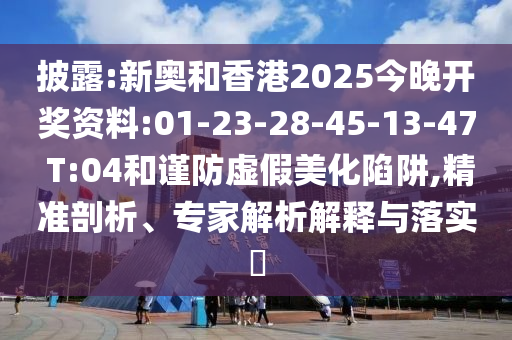 披露:新奧和香港2025今晚開獎資料:01-23-28-45-13-47 T:04和謹防虛假美化陷阱,精準剖析、專家解析解釋與落實?