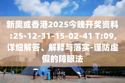 新奧或香港2025今晚開獎資料:25-12-31-15-02-41 T:09,詳細解答、解釋與落實-謹防虛假的障眼法