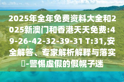 2025年全年免費資料大全和2025新澳門和香港天天免費:49-26-42-32-39-31 T:31,安全解答、專家解析解釋與落實?-警惕虛假的假幌子迷