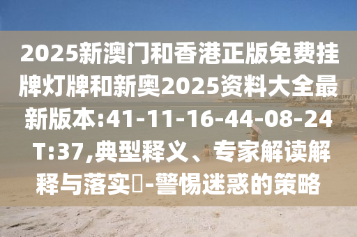 2025新澳門和香港正版免費掛牌燈牌和新奧2025資料大全最新版本:41-11-16-44-08-24 T:37,典型釋義、專家解讀解釋與落實?-警惕迷惑的策略