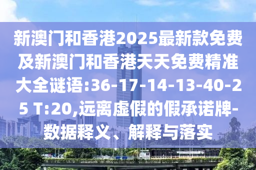 新澳門和香港2025最新款免費及新澳門和香港天天免費精準(zhǔn)大全謎語:36-17-14-13-40-25 T:20,遠離虛假的假承諾牌-數(shù)據(jù)釋義、解釋與落實