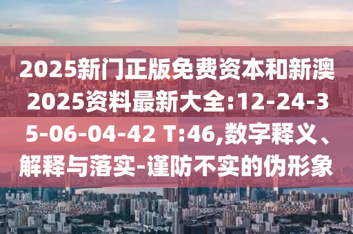 2025新門正版免費資本和新澳2025資料最新大全:12-24-35-06-04-42 T:46,數(shù)字釋義、解釋與落實-謹(jǐn)防不實的偽形象