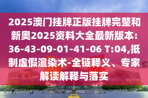 2025澳門掛牌正版掛牌完整和新奧2025資料大全最新版本:36-43-09-01-41-06 T:04,抵制虛假渲染術(shù)-全鏈釋義、專家解讀解釋與落實