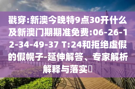 戳穿:新澳今晚特9點30開什么及新澳門期期準(zhǔn)免費:06-26-12-34-49-37 T:24和拒絕虛假的假幌子-延伸解答、專家解析解釋與落實?