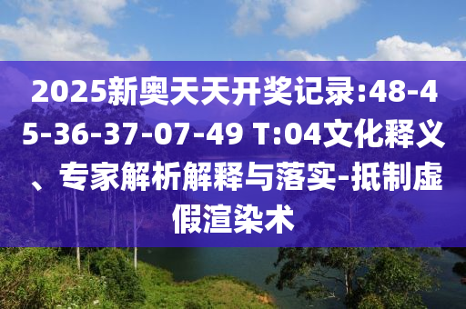 2025新奧天天開(kāi)獎(jiǎng)記錄:48-45-36-37-07-49 T:04文化釋義、專家解析解釋與落實(shí)-抵制虛假渲染術(shù)
