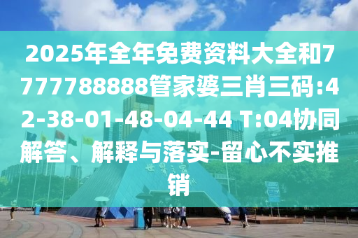 2025年全年免費(fèi)資料大全和7777788888管家婆三肖三碼:42-38-01-48-04-44 T:04協(xié)同解答、解釋與落實(shí)-留心不實(shí)推銷